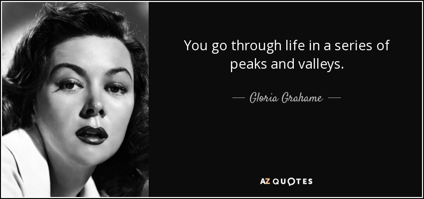 You go through life in a series of peaks and valleys. - Gloria Grahame