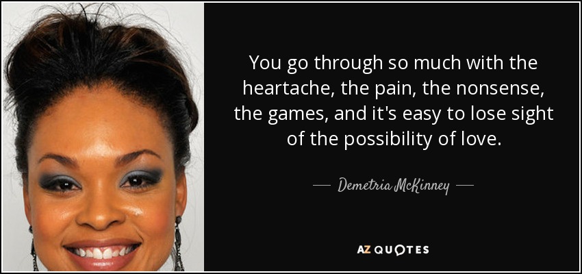 You go through so much with the heartache, the pain, the nonsense, the games, and it's easy to lose sight of the possibility of love. - Demetria McKinney