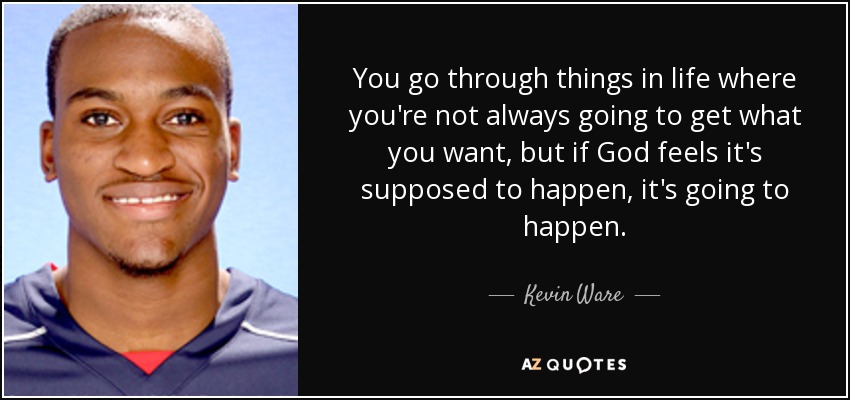 You go through things in life where you're not always going to get what you want, but if God feels it's supposed to happen, it's going to happen. - Kevin Ware
