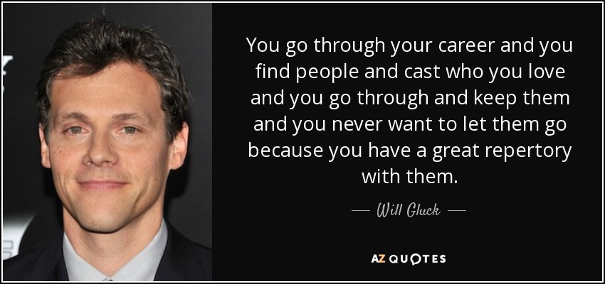 You go through your career and you find people and cast who you love and you go through and keep them and you never want to let them go because you have a great repertory with them. - Will Gluck