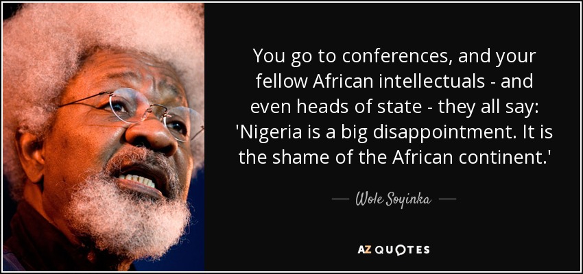 You go to conferences, and your fellow African intellectuals - and even heads of state - they all say: 'Nigeria is a big disappointment. It is the shame of the African continent.' - Wole Soyinka