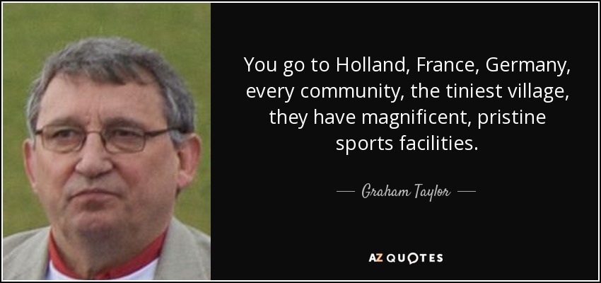 You go to Holland, France, Germany, every community, the tiniest village, they have magnificent, pristine sports facilities. - Graham Taylor
