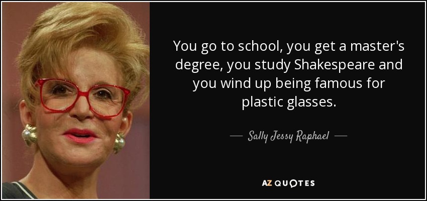 You go to school, you get a master's degree, you study Shakespeare and you wind up being famous for plastic glasses. - Sally Jessy Raphael