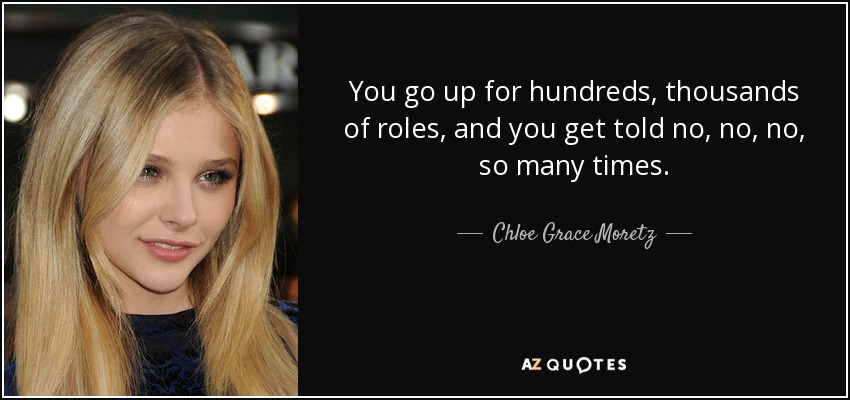 You go up for hundreds, thousands of roles, and you get told no, no, no, so many times. - Chloe Grace Moretz