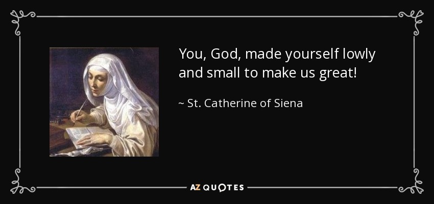You, God, made yourself lowly and small to make us great! - St. Catherine of Siena
