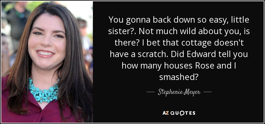 You gonna back down so easy, little sister?. Not much wild about you, is there? I bet that cottage doesn't have a scratch. Did Edward tell you how many houses Rose and I smashed? - Stephenie Meyer