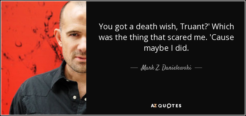 You got a death wish, Truant?' Which was the thing that scared me. 'Cause maybe I did. - Mark Z. Danielewski