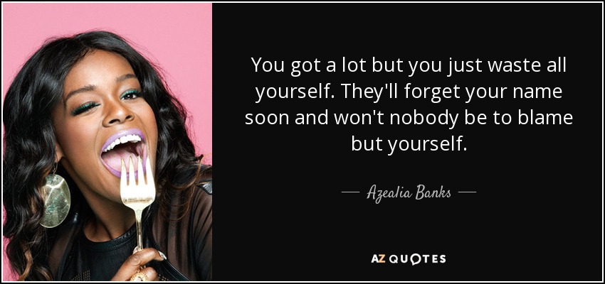 You got a lot but you just waste all yourself. They'll forget your name soon and won't nobody be to blame but yourself. - Azealia Banks