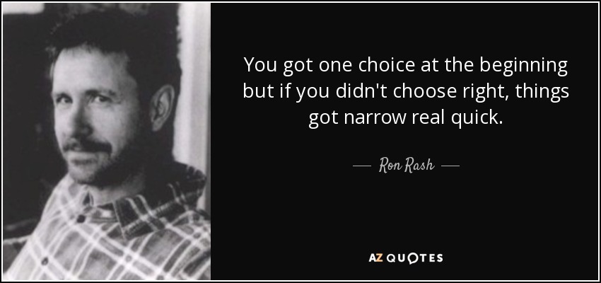 You got one choice at the beginning but if you didn't choose right, things got narrow real quick. - Ron Rash
