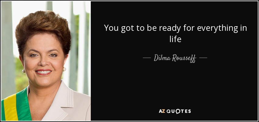 You got to be ready for everything in life - Dilma Rousseff