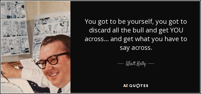 You got to be yourself, you got to discard all the bull and get YOU across ... and get what you have to say across. - Walt Kelly