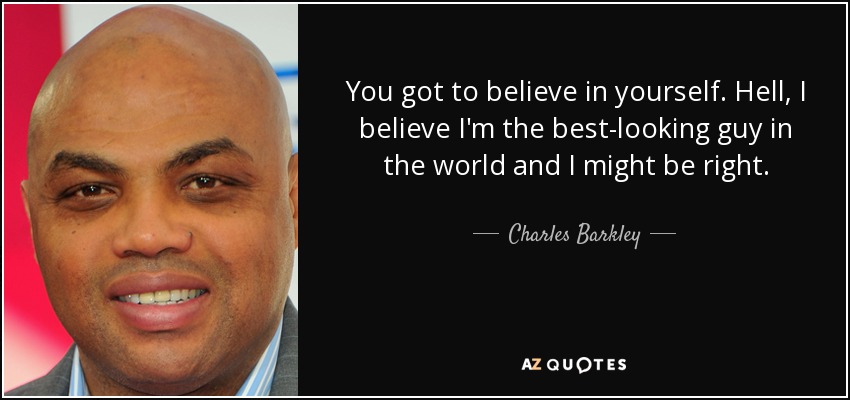 You got to believe in yourself. Hell, I believe I'm the best-looking guy in the world and I might be right. - Charles Barkley