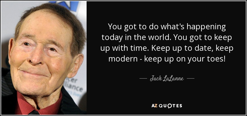You got to do what's happening today in the world. You got to keep up with time. Keep up to date, keep modern - keep up on your toes! - Jack LaLanne
