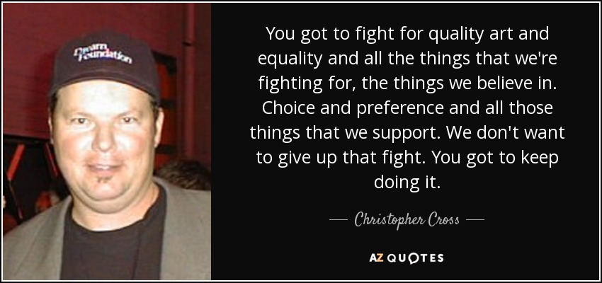 You got to fight for quality art and equality and all the things that we're fighting for, the things we believe in. Choice and preference and all those things that we support. We don't want to give up that fight. You got to keep doing it. - Christopher Cross