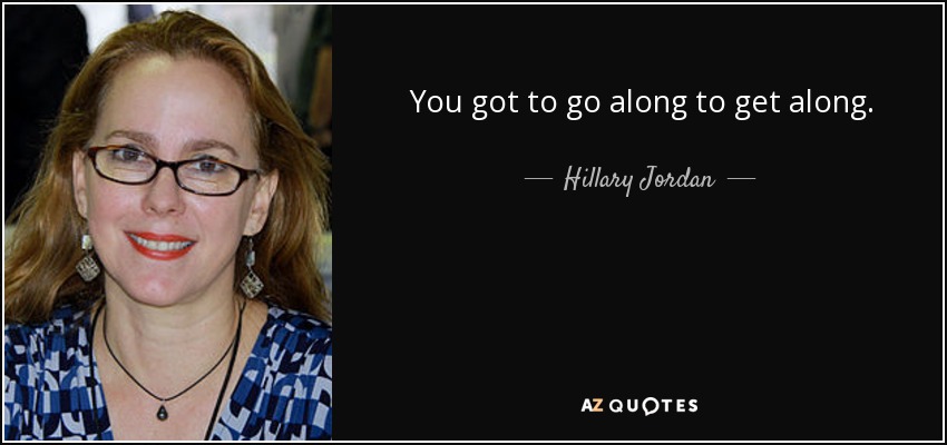 You got to go along to get along. - Hillary Jordan