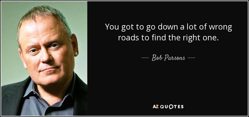 You got to go down a lot of wrong roads to find the right one. - Bob Parsons