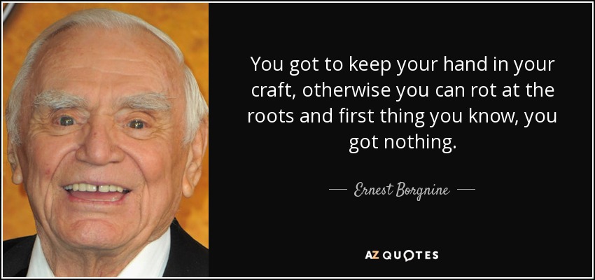You got to keep your hand in your craft, otherwise you can rot at the roots and first thing you know, you got nothing. - Ernest Borgnine