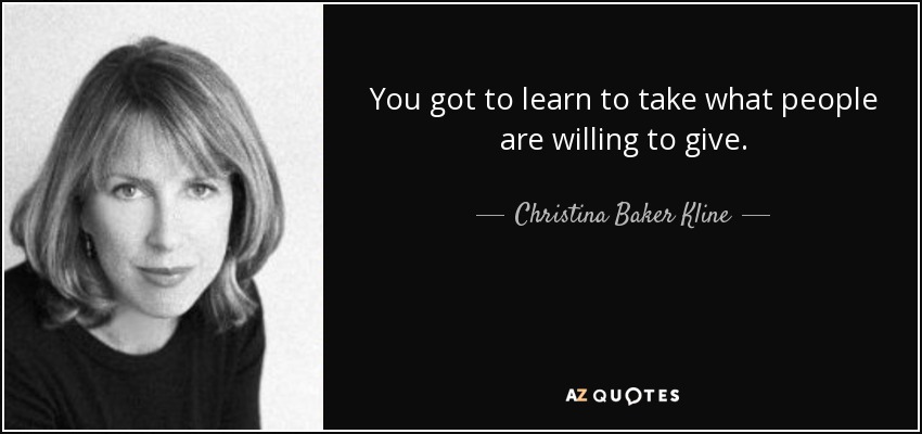 You got to learn to take what people are willing to give. - Christina Baker Kline