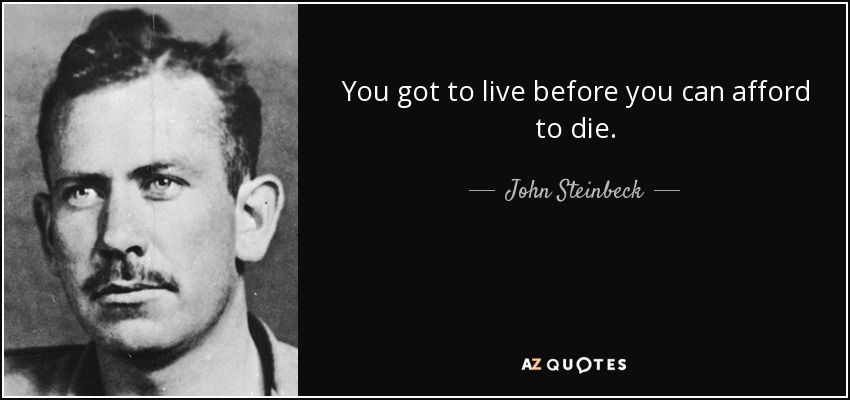 You got to live before you can afford to die. - John Steinbeck