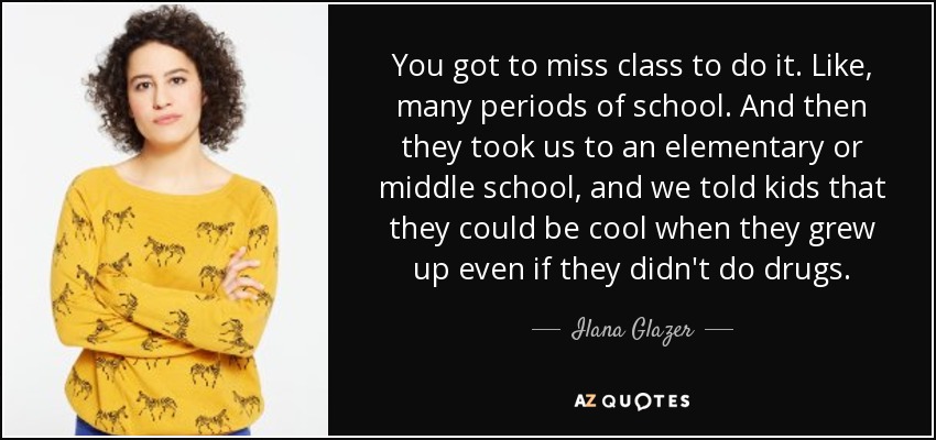You got to miss class to do it. Like, many periods of school. And then they took us to an elementary or middle school, and we told kids that they could be cool when they grew up even if they didn't do drugs. - Ilana Glazer