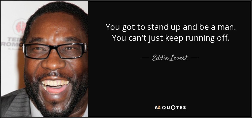 You got to stand up and be a man. You can't just keep running off. - Eddie Levert
