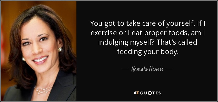 You got to take care of yourself. If I exercise or I eat proper foods, am I indulging myself? That's called feeding your body. - Kamala Harris