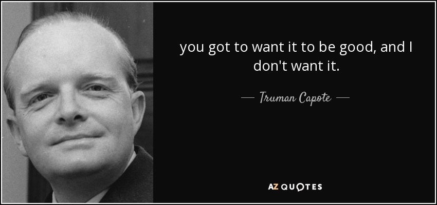 you got to want it to be good, and I don't want it. - Truman Capote