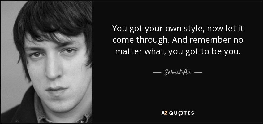 You got your own style, now let it come through. And remember no matter what, you got to be you. - SebastiAn