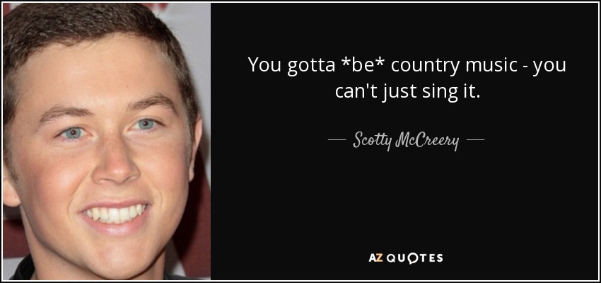 You gotta *be* country music - you can't just sing it. - Scotty McCreery