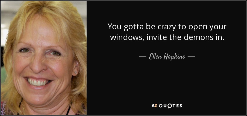 You gotta be crazy to open your windows, invite the demons in. - Ellen Hopkins