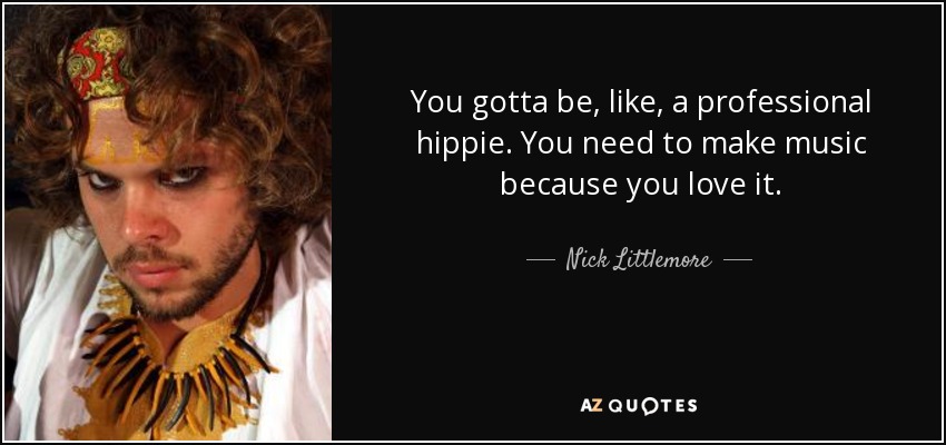 You gotta be, like, a professional hippie. You need to make music because you love it. - Nick Littlemore