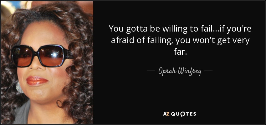 You gotta be willing to fail...if you're afraid of failing, you won't get very far. - Oprah Winfrey