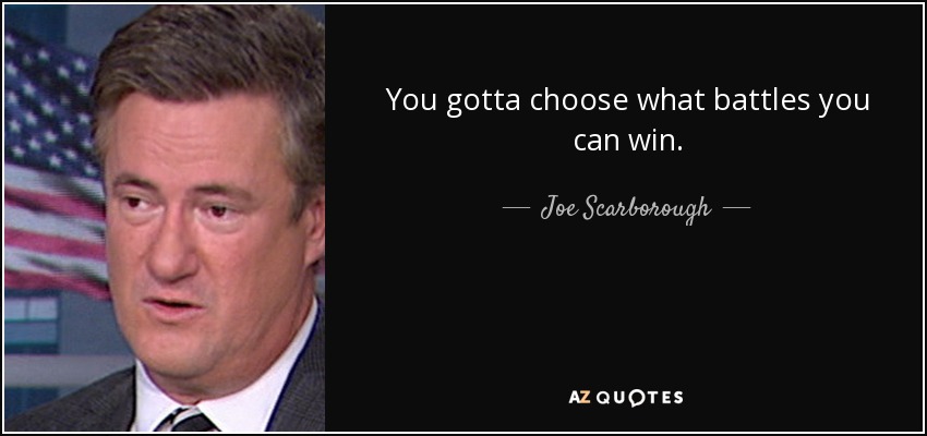 You gotta choose what battles you can win. - Joe Scarborough