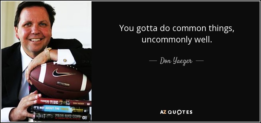 You gotta do common things, uncommonly well. - Don Yaeger