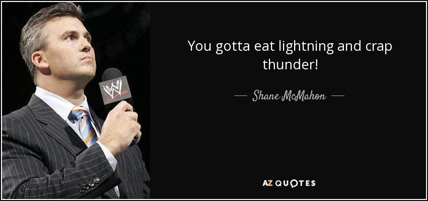 You gotta eat lightning and crap thunder! - Shane McMahon