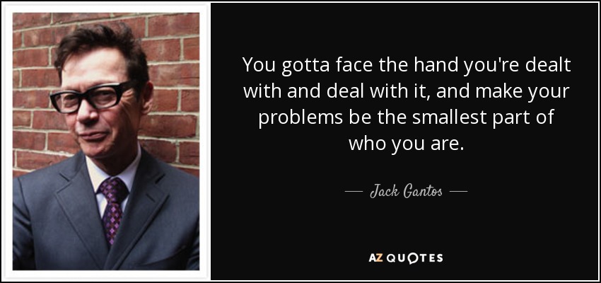 You gotta face the hand you're dealt with and deal with it, and make your problems be the smallest part of who you are. - Jack Gantos
