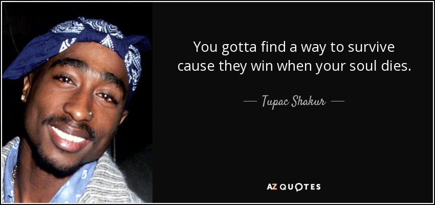 You gotta find a way to survive cause they win when your soul dies. - Tupac Shakur