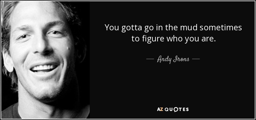 You gotta go in the mud sometimes to figure who you are. - Andy Irons
