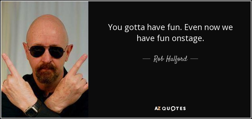 You gotta have fun. Even now we have fun onstage. - Rob Halford