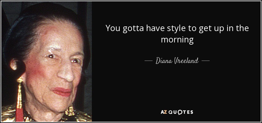 You gotta have style to get up in the morning - Diana Vreeland