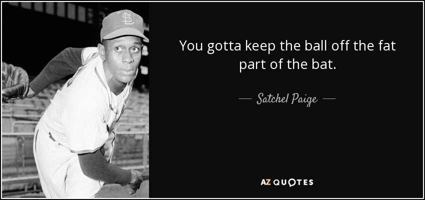 You gotta keep the ball off the fat part of the bat. - Satchel Paige