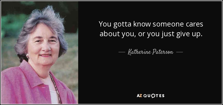 You gotta know someone cares about you, or you just give up. - Katherine Paterson
