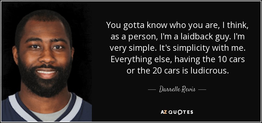 You gotta know who you are, I think, as a person, I'm a laidback guy. I'm very simple. It's simplicity with me. Everything else, having the 10 cars or the 20 cars is ludicrous. - Darrelle Revis