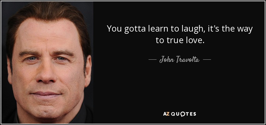 You gotta learn to laugh, it's the way to true love. - John Travolta