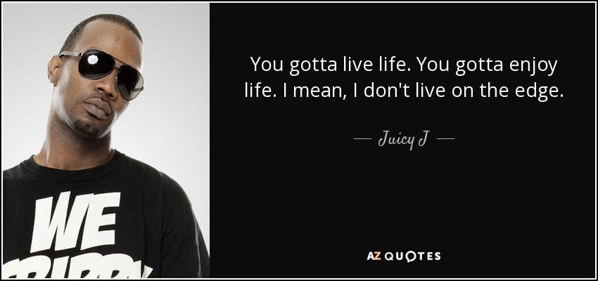 You gotta live life. You gotta enjoy life. I mean, I don't live on the edge. - Juicy J