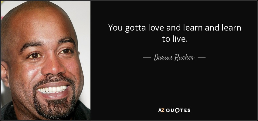You gotta love and learn and learn to live. - Darius Rucker