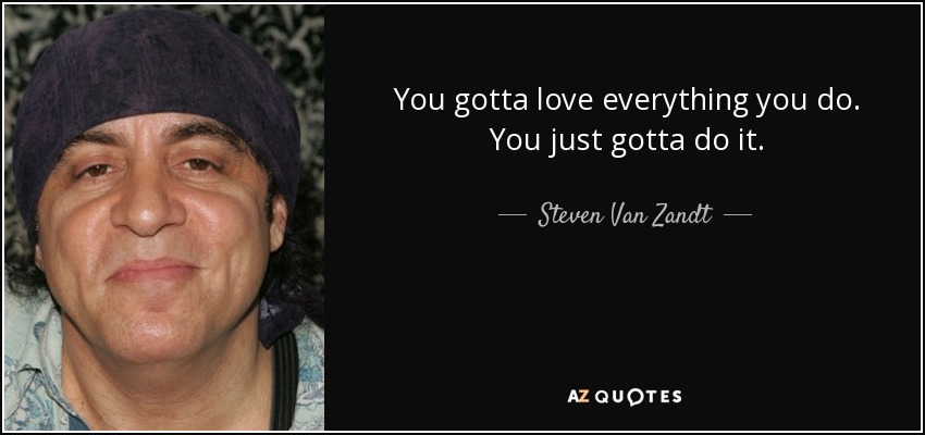 You gotta love everything you do. You just gotta do it. - Steven Van Zandt