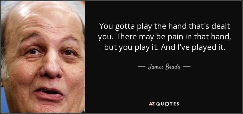 You gotta play the hand that's dealt you. There may be pain in that hand, but you play it. And I've played it. - James Brady