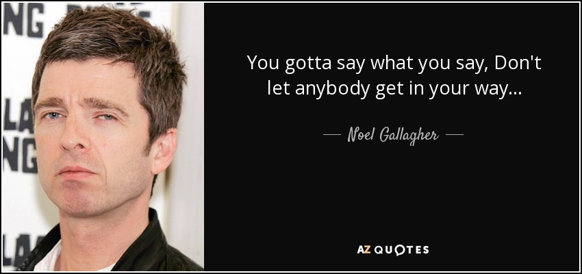 You gotta say what you say, Don't let anybody get in your way... - Noel Gallagher