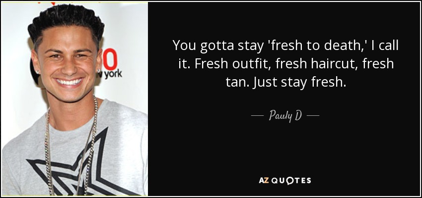 You gotta stay 'fresh to death,' I call it. Fresh outfit, fresh haircut, fresh tan. Just stay fresh. - Pauly D